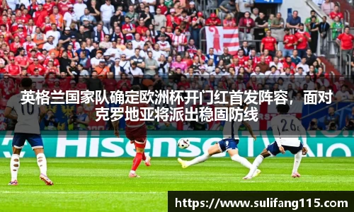英格兰国家队确定欧洲杯开门红首发阵容，面对克罗地亚将派出稳固防线